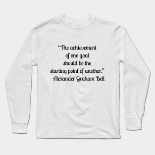 “The achievement of one goal should be the starting point of another.” - Alexander Graham Bell Long Sleeve T-Shirt